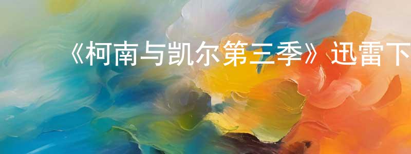 蔡军亮发布《柯南与凯尔第三季》迅雷下载/在线观看-都市情感-美剧天堂